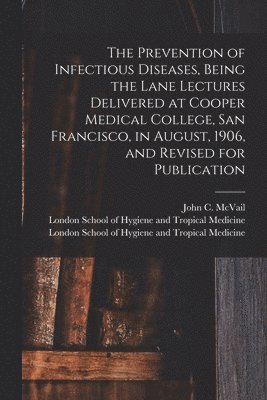 The Prevention of Infectious Diseases, Being the Lane Lectures Delivered at Cooper Medical College, San Francisco, in August, 1906, and Revised for Publication [electronic Resource] 1