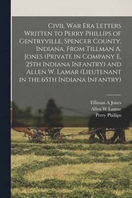 Tillman A Jones, Allen W Lamar, Perry 1834-1919 Phillips, Tillman A. Jones, Allen W. Lamar, Perry Phillips - Civil War Era Letters Written to Perry Phillips of Gentryville, Spencer County, Indiana, From Tillman A. Jones (private in Company E, 25th Indiana Infantry) and Allen W. Lamar (lieutenant in the 65th Indiana Infantry), Häftad