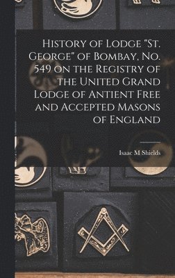 bokomslag History of Lodge &quot;St. George&quot; of Bombay, No. 549 on the Registry of the United Grand Lodge of Antient Free and Accepted Masons of England