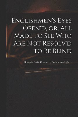 Anonymous - Englishmen's Eyes Open'd, or, All Made to See Who Are Not Resolv'd to Be Blind, Häftad