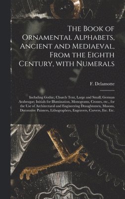 bokomslag The Book of Ornamental Alphabets, Ancient and Mediaeval, From the Eighth Century, With Numerals; Including Gothic; Church Text, Large and Small; German Arabesque; Initials for Illumination,