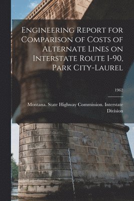 bokomslag Engineering Report for Comparison of Costs of Alternate Lines on Interstate Route I-90, Park City-Laurel; 1962