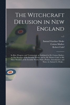 The Witchcraft Delusion in New England; Its Rise, Progress, and Termination, as Exhibited by Dr. Cotton Mather, in The Wonders of the Invisible World; and by Mr. Robert Calef, in His More Wonders of 1