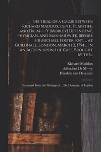 bokomslag The Trial of a Cause Between Richard Maddox, Gent., Plaintiff, and Dr. M----y [Morley] Defendent, Physician, and Man-midwife, Before Sir Michael Foster, Knt. ... at Guildhall, London, March 2, 1754