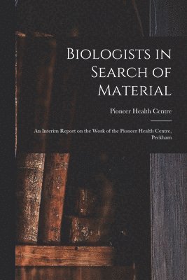 Biologists in Search of Material: an Interim Report on the Work of the Pioneer Health Centre, Peckham 1