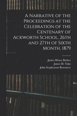 A Narrative of the Proceedings at the Celebration of the Centenary of Ackworth School, 26th and 27th of Sixth Month, 1879 1
