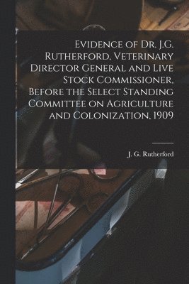 bokomslag Evidence of Dr. J.G. Rutherford, Veterinary Director General and Live Stock Commissioner, Before the Select Standing Committee on Agriculture and Colonization, 1909 [microform]