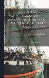 bokomslag Sale of Rare and Valuable Manuscripts, Autographs, Portraits, Maps, Etc., of the Late Saml. G. Drake