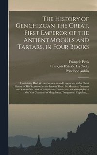 bokomslag The History of Genghizcan the Great, First Emperor of the Antient Moguls and Tartars, in Four Books
