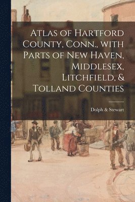 Atlas of Hartford County, Conn., With Parts of New Haven, Middlesex, Litchfield, & Tolland Counties 1