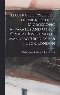 bokomslag Illustrated Price List of Microscopes, Microscopic Apparatus and Other Optical Instruments, Manufactured by R. & J. Beck, London