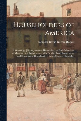 bokomslag Householders of America: a Geneology [sic] of Johannes Hausshalter, an Early Inhabitant of Maryland and Pennsylvania, With Families From Pennsy