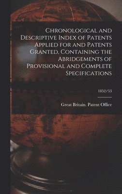 Chronological and Descriptive Index of Patents Applied for and Patents Granted, Containing the Abridgements of Provisional and Complete Specifications; 1852/53 1