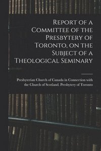 bokomslag Report of a Committee of the Presbytery of Toronto, on the Subject of a Theological Seminary [microform]