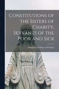 bokomslag Constitutions of the Sisters of Charity, Servants of the Poor and Sick [microform]