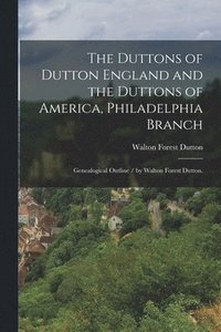 bokomslag The Duttons of Dutton England and the Duttons of America, Philadelphia Branch: Genealogical Outline / by Walton Forest Dutton.