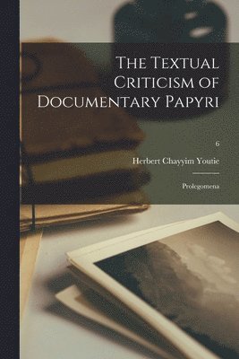 The Textual Criticism of Documentary Papyri: Prolegomena; 6 1