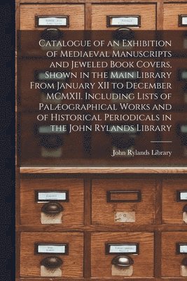 John Rylands Library - Catalogue of an Exhibition of Mediaeval Manuscripts and Jeweled Book Covers, Shown in the Main Library From January XII to December MCMXII. Including Lists of Palæographical Works and of Historical Periodicals in the John Rylands Library, Häftad