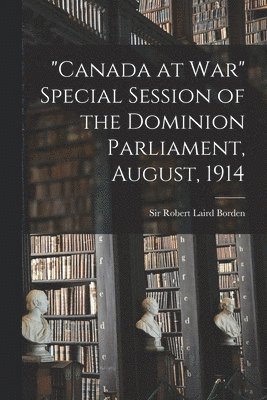 &quot;Canada at War&quot; Special Session of the Dominion Parliament, August, 1914 1