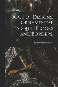 bokomslag Book of Designs, Ornamental Parquet Floors and Borders.