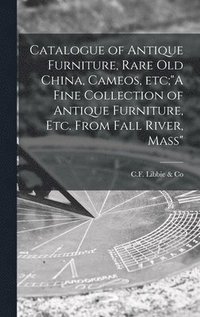 bokomslag Catalogue of Antique Furniture, Rare Old China, Cameos, Etc;&quot;A Fine Collection of Antique Furniture, Etc. From Fall River, Mass&quot;