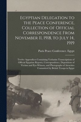 bokomslag Egyptian Delegation to the Peace Conference, Collection of Official Correspondence From November 11, 1918, to July 14, 1919; Twelve Appendices Containing Verbatim Transcriptions of Official Egyptian