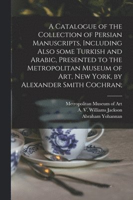 A Catalogue of the Collection of Persian Manuscripts, Including Also Some Turkish and Arabic, Presented to the Metropolitan Museum of Art, New York, by Alexander Smith Cochran; 1