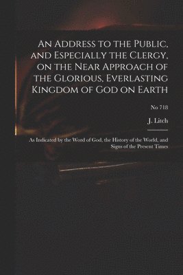 An Address to the Public, and Especially the Clergy, on the Near Approach of the Glorious, Everlasting Kingdom of God on Earth 1