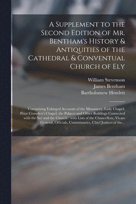 Supplement to the Second Edition of Mr. Bentham's History & Antiquities of the Cathedral & Conventual Church of Ely