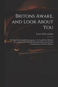 bokomslag Britons Awake, and Look About You; or, Ruin the Inevitable Consequence of a Land-war, Whether Successful, or Not. Humbly Recommended to the Serious Consideration of All True Britons