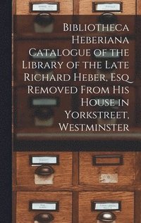bokomslag Bibliotheca Heberiana Catalogue of the Library of the Late Richard Heber, Esq Removed From His House in Yorkstreet, Westminster