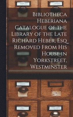 Bibliotheca Heberiana Catalogue of the Library of the Late Richard Heber, Esq Removed From His House in Yorkstreet, Westminster 1