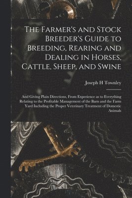 bokomslag The Farmer's and Stock Breeder's Guide to Breeding, Rearing and Dealing in Horses, Cattle, Sheep, and Swine: and Giving Plain Directions, From Experie
