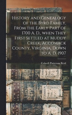 History and Genealogy of the Byrd Family, From the Early Part of 1700 A. D., When They First Settled at Muddy Creek, Accomack County, Virginia, Down to A. D. 1907 1