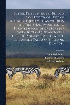 Butter Tests of Jerseys, Being a Collection of Tests of Registered Jersey Cows, Wherein the Yield Has Amounted to Fourteen Pounds or More per Week. Brought Down to the First of January, 1884. To 1