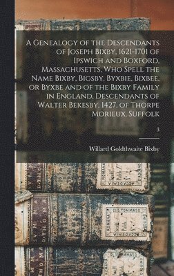 Willard Goldthwaite B. Bixby - Genealogy of the Descendants of Joseph Bixby, 1621-1701 of Ipswich and Boxford, Massachusetts, Who Spell the Name Bixby, Bigsby, Byxbie, Bixbee, or Byxbe and of the Bixby Family in England, Descendants of Walter Bekesby, 1427, of Thorpe Morieux, Suffolk; 3, Inbunden