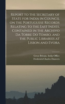 Frederick Charles 1833-1906 Danvers - Report to the Secretary of State for India in Council on the Portuguese Records Relating to the East Indies, Contained in the Archivo Da Torre Do Tombo, and the Public Libraries at Lisbon and Evora, Inbunden