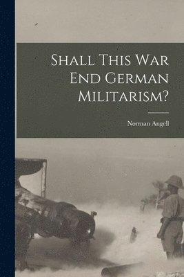 Shall This War End German Militarism? 1