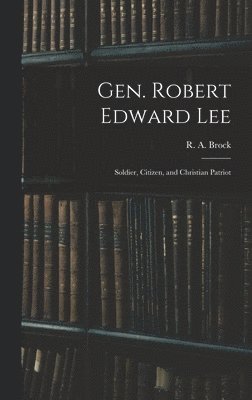 R. a. (Robert Alonzo) Brock - Gen. Robert Edward Lee; Soldier, Citizen, and Christian Patriot, Inbunden