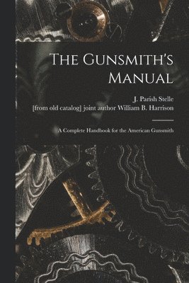 The Gunsmith's Manual; a Complete Handbook for the American Gunsmith 1
