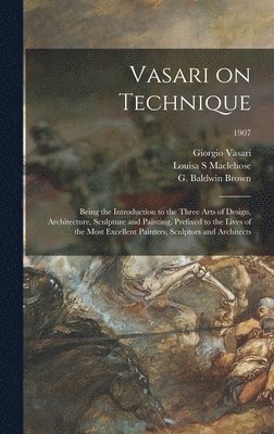 Vasari on Technique; Being the Introduction to the Three Arts of Design, Architecture, Sculpture and Painting, Prefixed to the Lives of the Most Excellent Painters, Sculptors and Architects; 1907 1