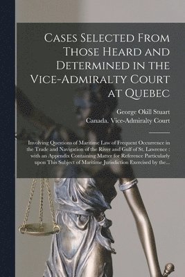 Cases Selected From Those Heard and Determined in the Vice-Admiralty Court at Quebec [microform]