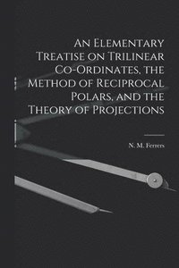 bokomslag An Elementary Treatise on Trilinear Co-ordinates, the Method of Reciprocal Polars, and the Theory of Projections