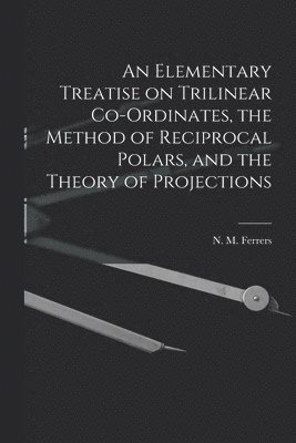 An Elementary Treatise on Trilinear Co-ordinates, the Method of Reciprocal Polars, and the Theory of Projections 1