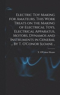bokomslag Electric Toy Making for Amateurs. This Work Treats on the Making of Electrical Toys, Electrical Apparatus, Motors, Dynamos and Instruments in General ... By T. O'Conor Sloane ..
