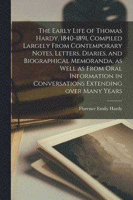 The Early Life of Thomas Hardy, 1840-1891, Compiled Largely From Contemporary Notes, Letters, Diaries, and Biographical Memoranda, as Well as From Ora 1