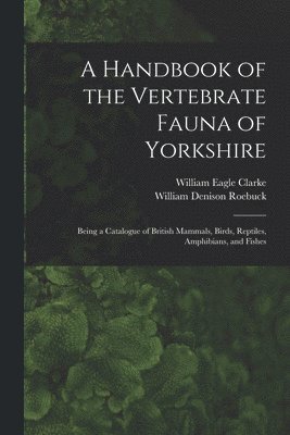 William Eagle 1853-1938 Clarke, William Denison Roebuck, William Eagle Clarke - Handbook of the Vertebrate Fauna of Yorkshire, Häftad