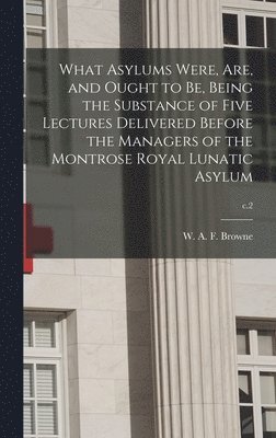 bokomslag What Asylums Were, Are, and Ought to Be, Being the Substance of Five Lectures Delivered Before the Managers of the Montrose Royal Lunatic Asylum; c.2