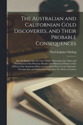 The Australian and Californian Gold Discoveries, and Their Probable Consequences; or, An Inquiry Into the Laws Which Determine the Value and Distribution of the Precious Metals 1