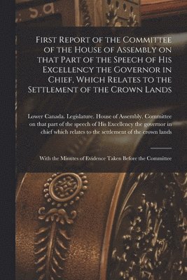 bokomslag First Report of the Committee of the House of Assembly on That Part of the Speech of His Excellency the Governor in Chief, Which Relates to the Settlement of the Crown Lands [microform]